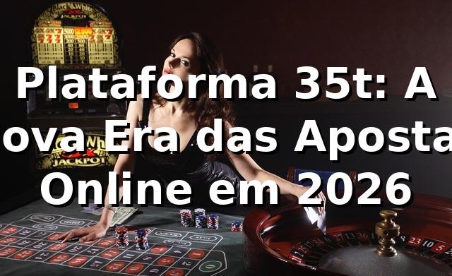 Plataforma 35t: A Nova Era das Apostas Online em 2026 🎮